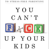 You Can't F*ck Up Your Kids: A Judgment-Free Guide to Stress-Free Parenting